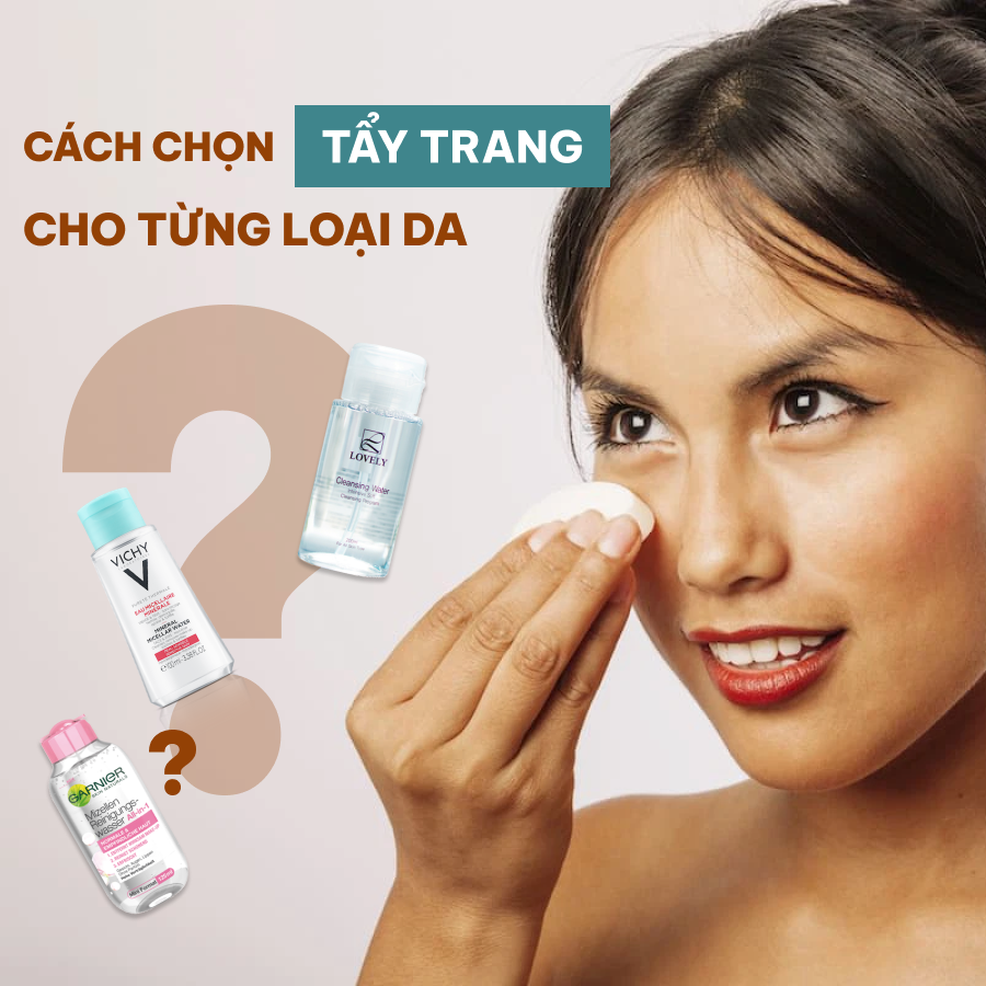 CÁCH CHỌN TẨY TRANG CHO TỪNG LOẠI DA